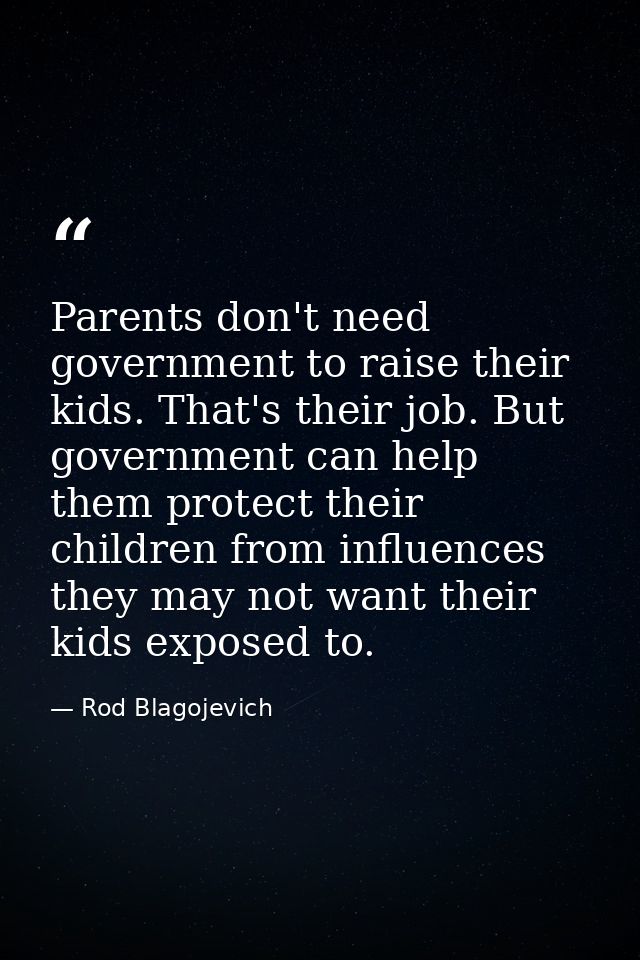 Parents don't need government to raise their kids. That's their job. But government can help them protect their children — Rod Blagojevich