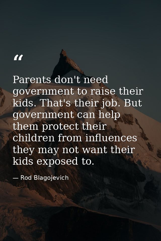Parents don't need government to raise their kids. That's their job. But government can help them protect their children — Rod Blagojevich