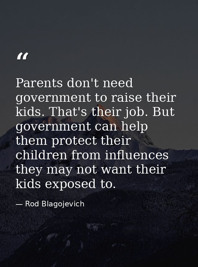 Parents don't need government to raise their kids. That's their job. But government can help them protect their children — Rod Blagojevich