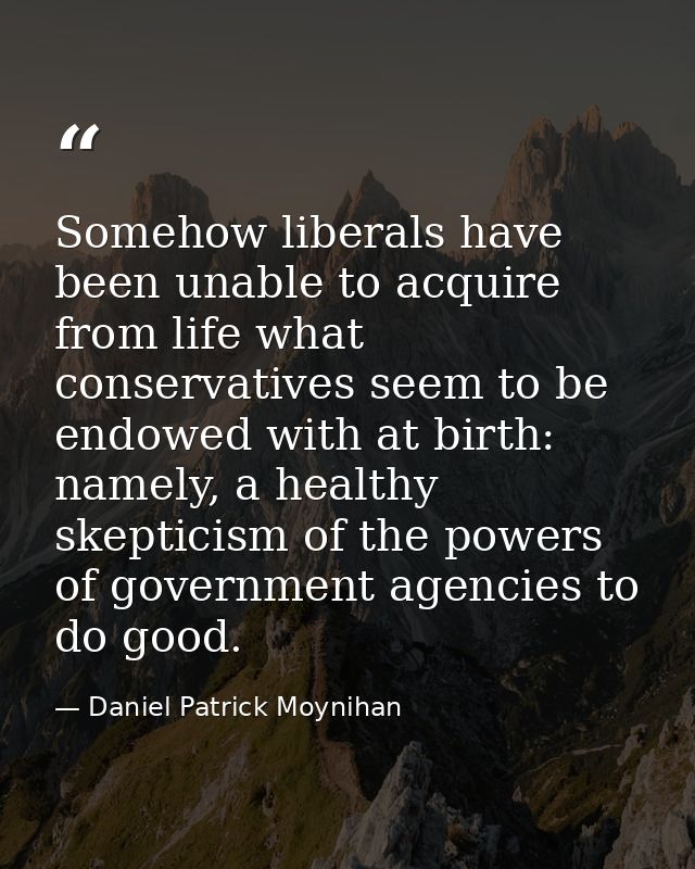 Somehow liberals have been unable to acquire from life what conservatives seem to be endowed with at birth: namely, a he — Daniel Patrick Moynihan