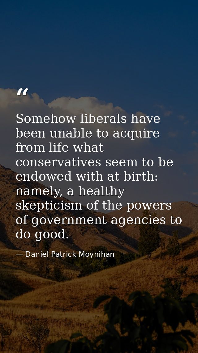 Somehow liberals have been unable to acquire from life what conservatives seem to be endowed with at birth: namely, a he — Daniel Patrick Moynihan