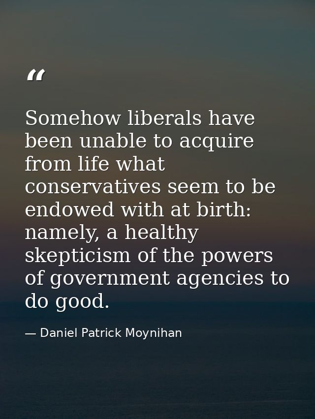 Somehow liberals have been unable to acquire from life what conservatives seem to be endowed with at birth: namely, a he — Daniel Patrick Moynihan