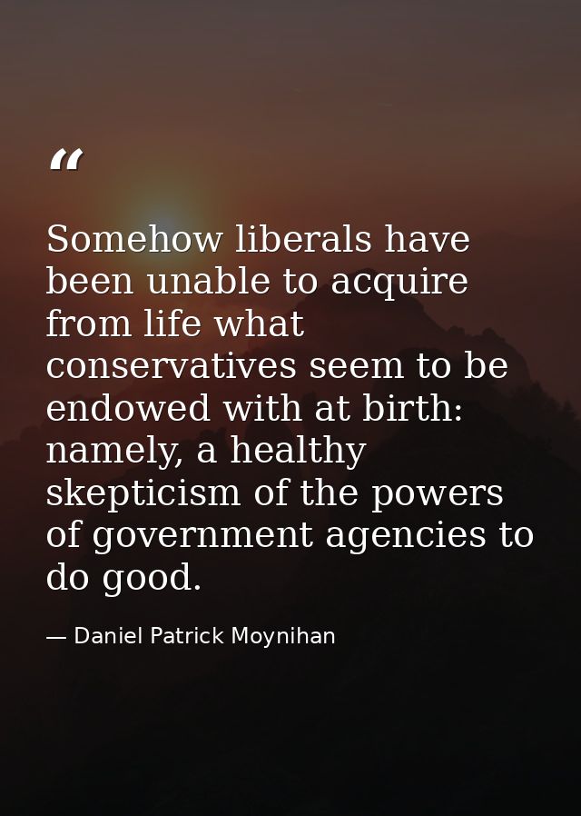 Somehow liberals have been unable to acquire from life what conservatives seem to be endowed with at birth: namely, a he — Daniel Patrick Moynihan