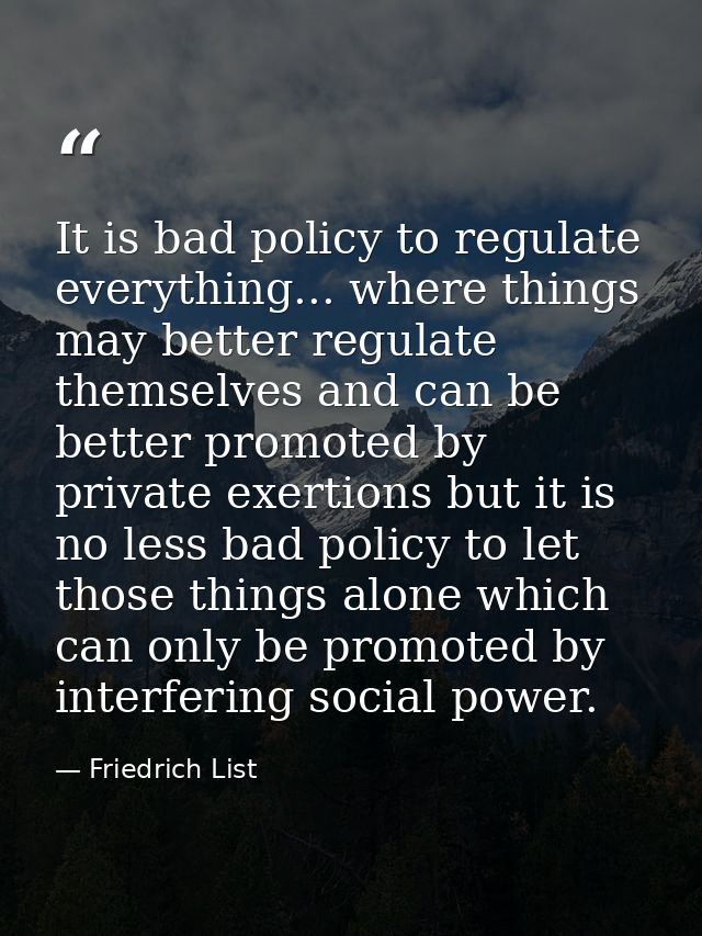 It is bad policy to regulate everything... where things may better regulate themselves and can be better promoted by pri — Friedrich List