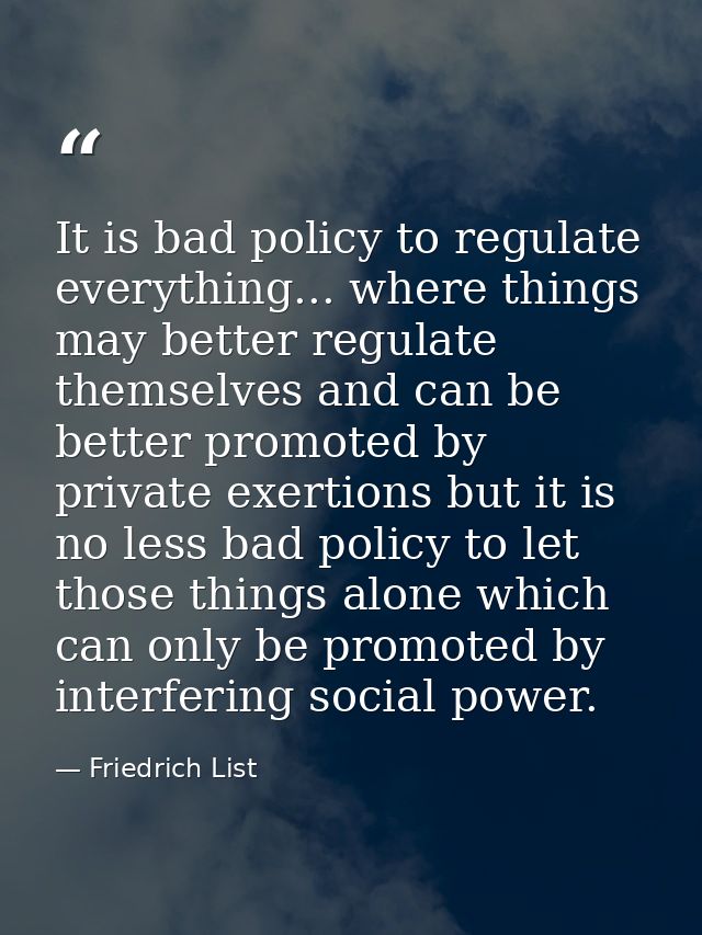It is bad policy to regulate everything... where things may better regulate themselves and can be better promoted by pri — Friedrich List