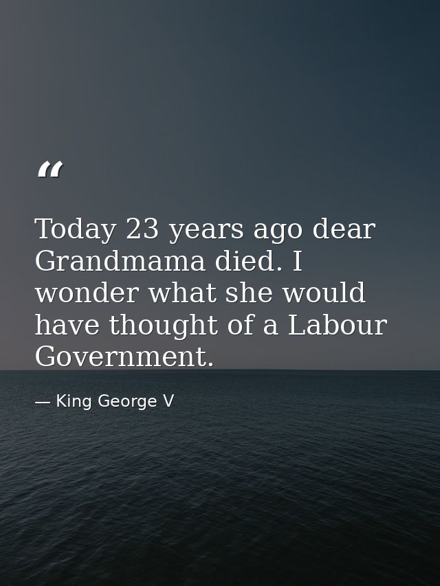 Today 23 years ago dear Grandmama died. I wonder what she would have thought of a Labour Government. — King George V