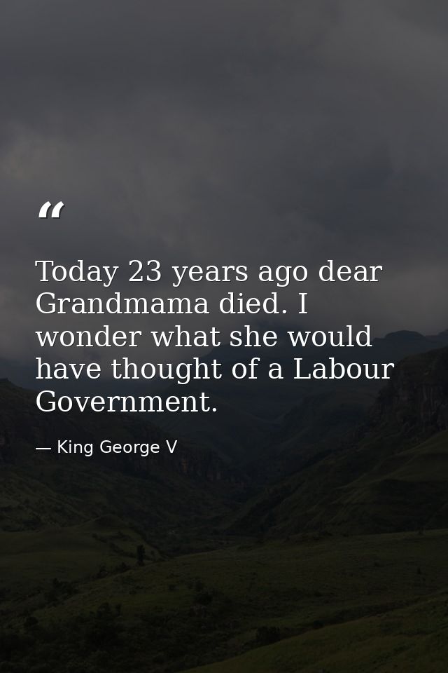 Today 23 years ago dear Grandmama died. I wonder what she would have thought of a Labour Government. — King George V