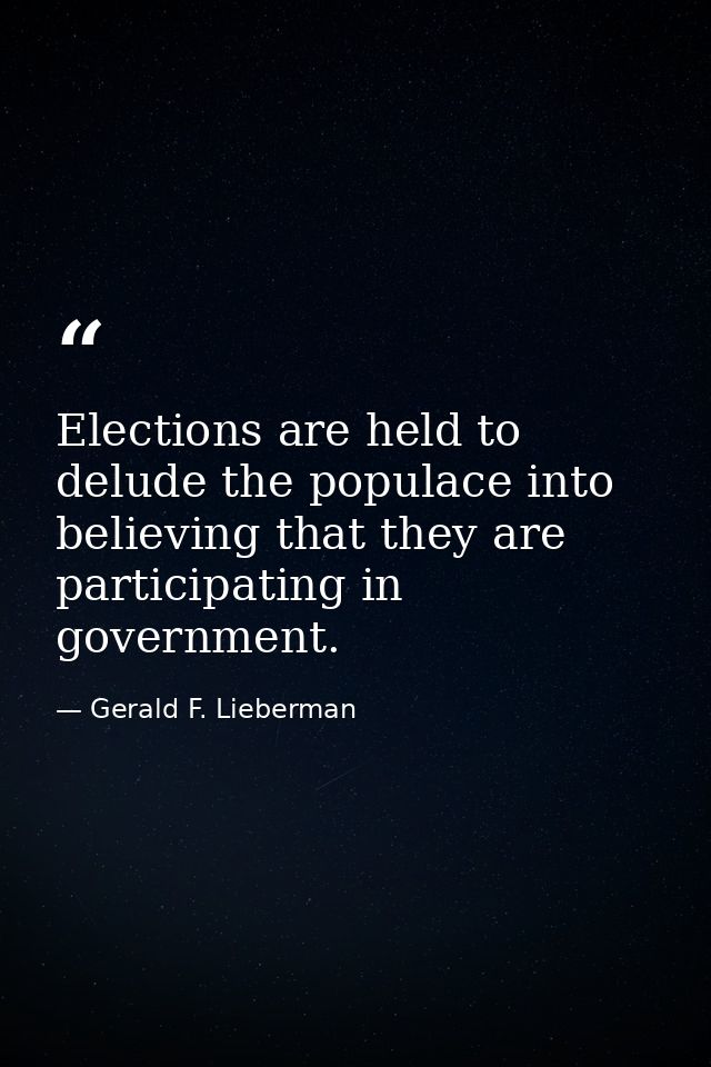 Elections are held to delude the populace into believing that they are participating in government. — Gerald F. Lieberman
