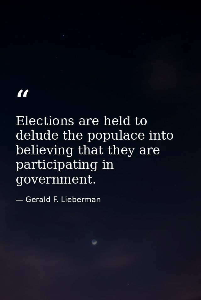 Elections are held to delude the populace into believing that they are participating in government. — Gerald F. Lieberman
