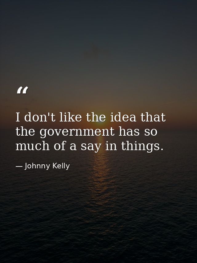 I don't like the idea that the government has so much of a say in things. — Johnny Kelly