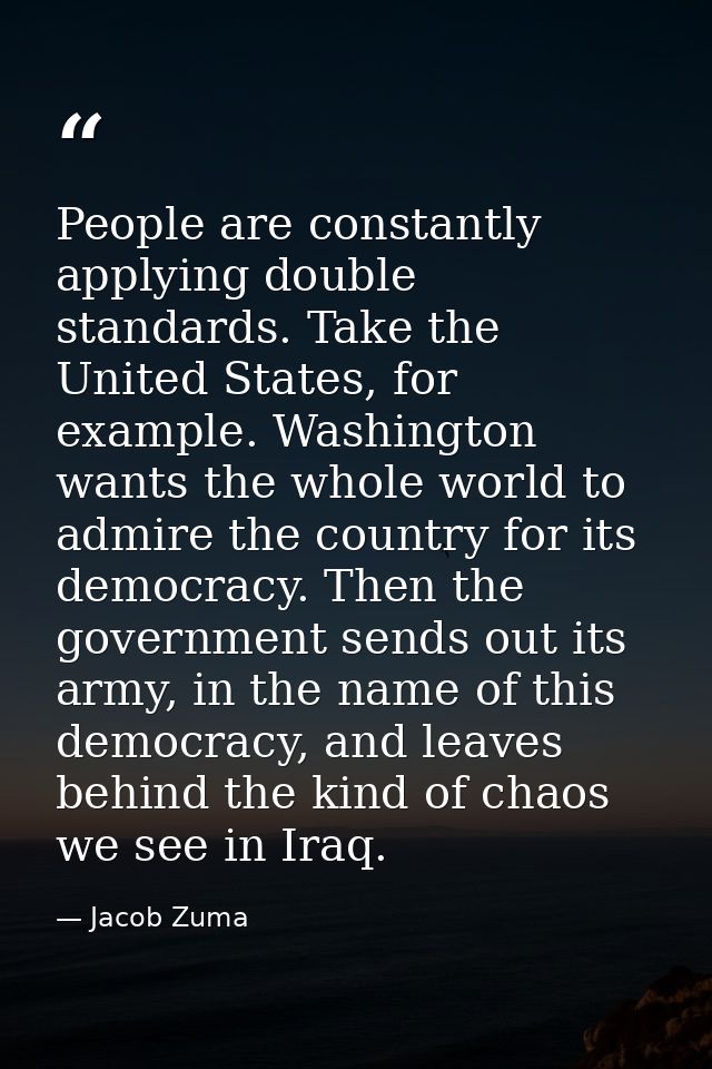 People are constantly applying double standards. Take the United States, for example. Washington wants the whole world t — Jacob Zuma