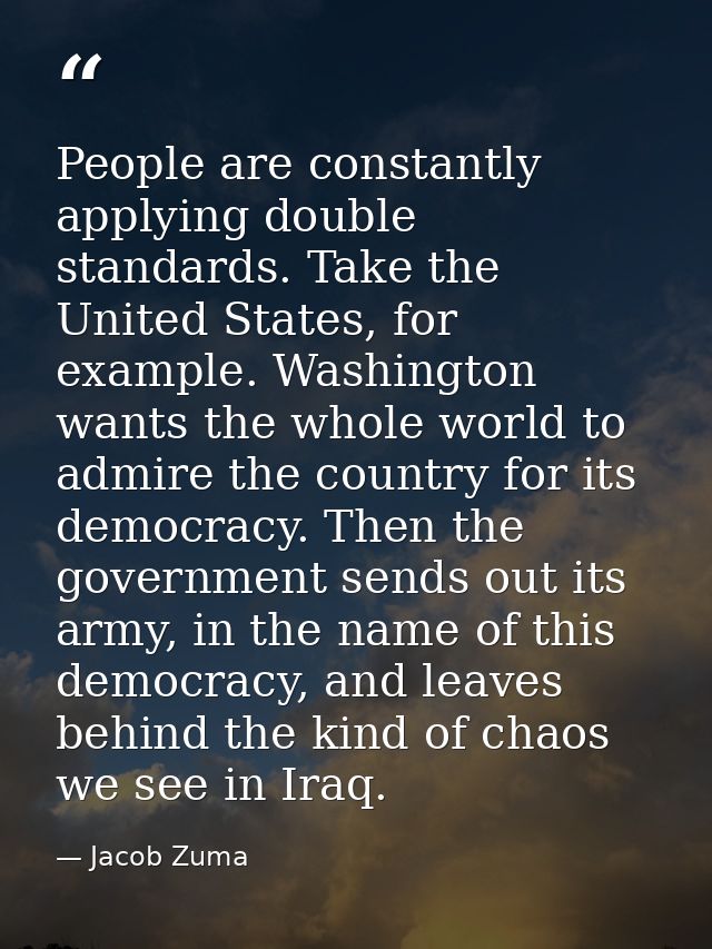 People are constantly applying double standards. Take the United States, for example. Washington wants the whole world t — Jacob Zuma