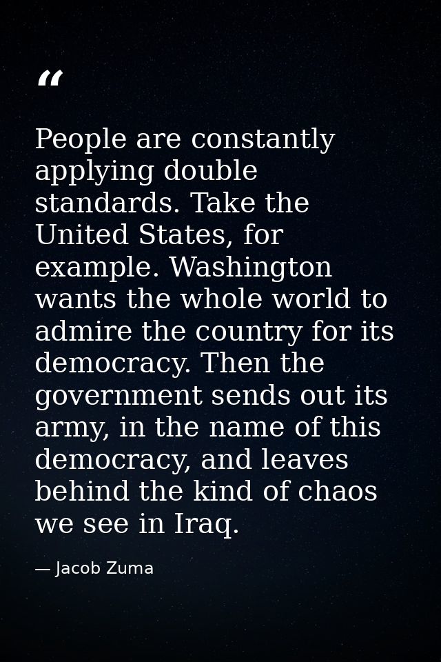 People are constantly applying double standards. Take the United States, for example. Washington wants the whole world t — Jacob Zuma