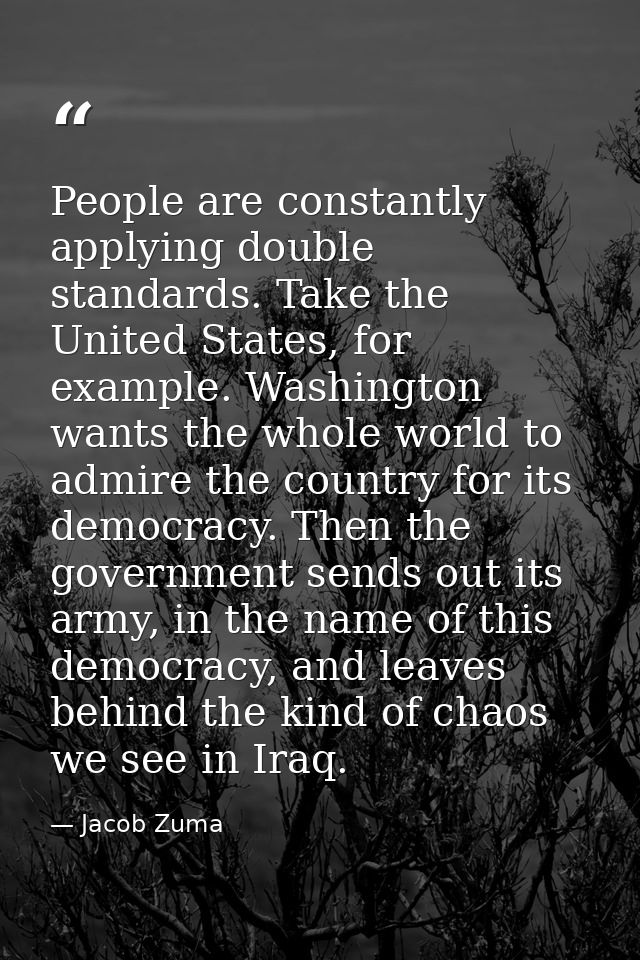 People are constantly applying double standards. Take the United States, for example. Washington wants the whole world t — Jacob Zuma