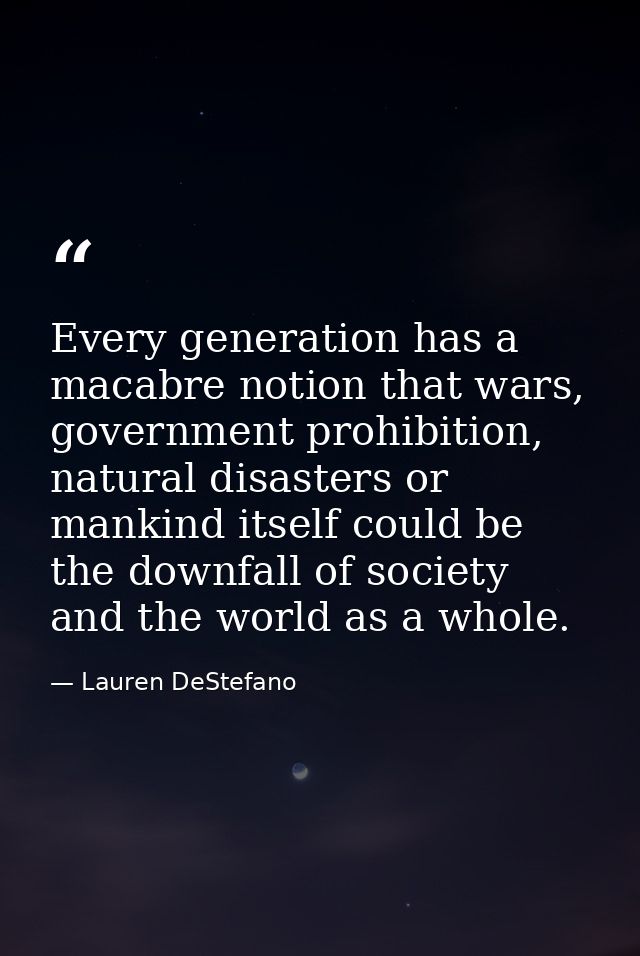Every generation has a macabre notion that wars, government prohibition, natural disasters or mankind itself could be th — Lauren DeStefano
