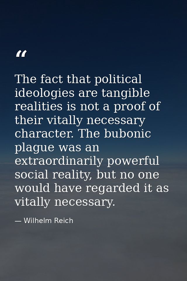 The fact that political ideologies are tangible realities is not a proof of their vitally necessary character. The bubon — Wilhelm Reich