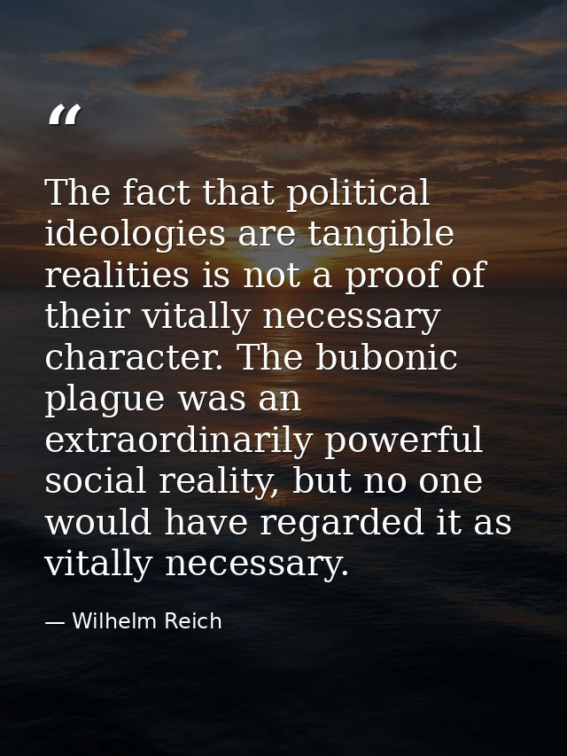 The fact that political ideologies are tangible realities is not a proof of their vitally necessary character. The bubon — Wilhelm Reich
