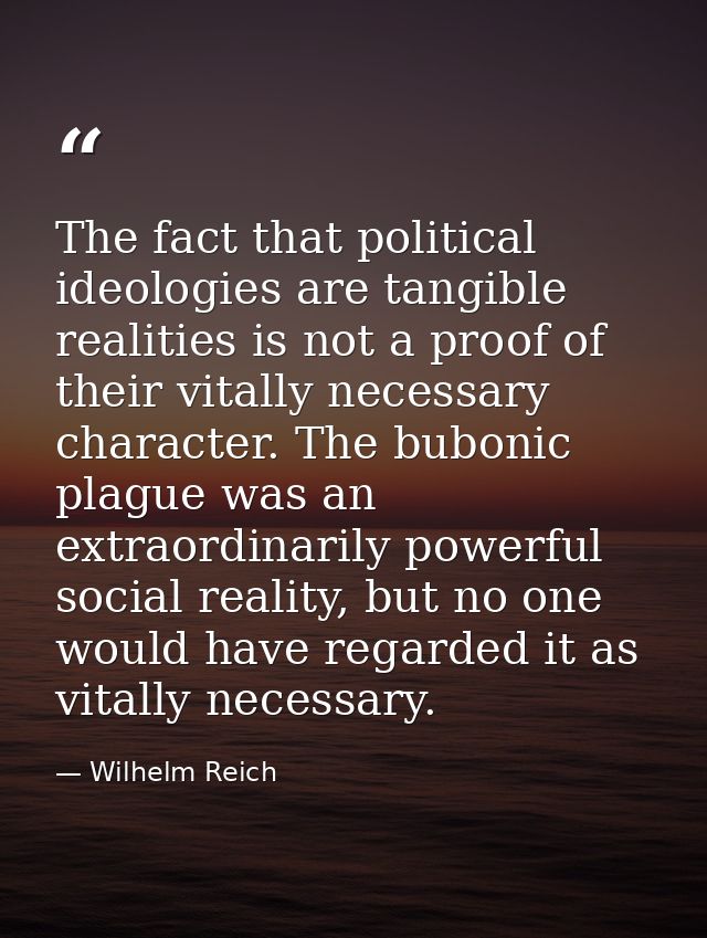 The fact that political ideologies are tangible realities is not a proof of their vitally necessary character. The bubon — Wilhelm Reich