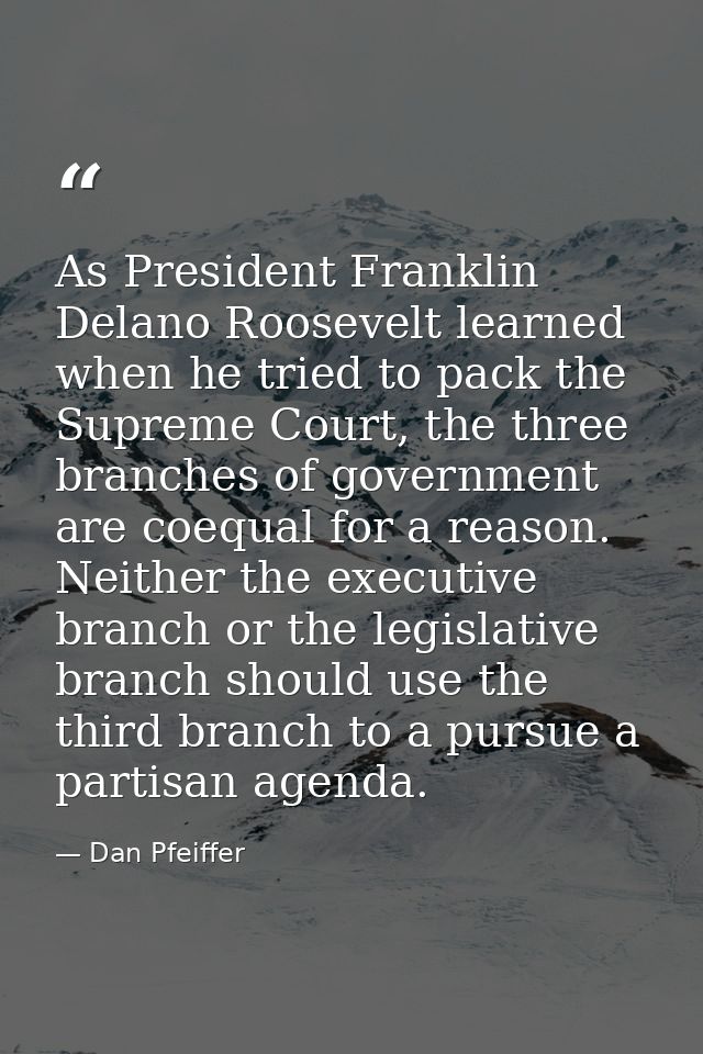 As President Franklin Delano Roosevelt learned when he tried to pack the Supreme Court, the three branches of government — Dan Pfeiffer