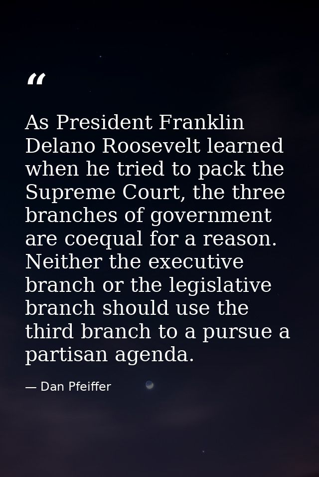 As President Franklin Delano Roosevelt learned when he tried to pack the Supreme Court, the three branches of government — Dan Pfeiffer