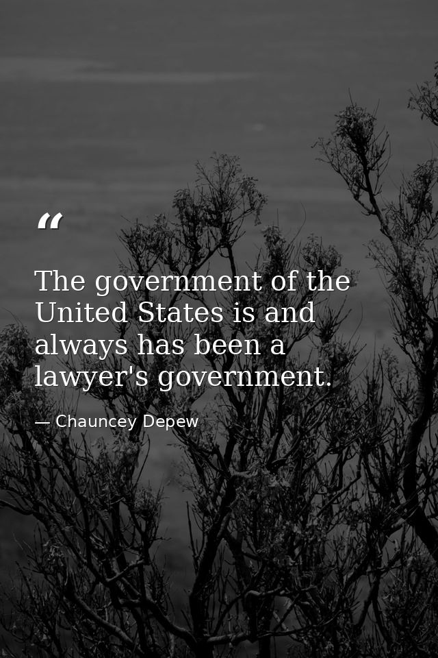 The government of the United States is and always has been a lawyer's government. — Chauncey Depew