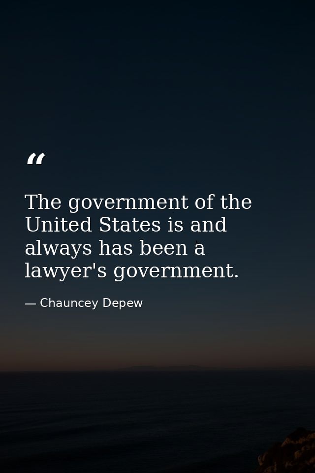 The government of the United States is and always has been a lawyer's government. — Chauncey Depew