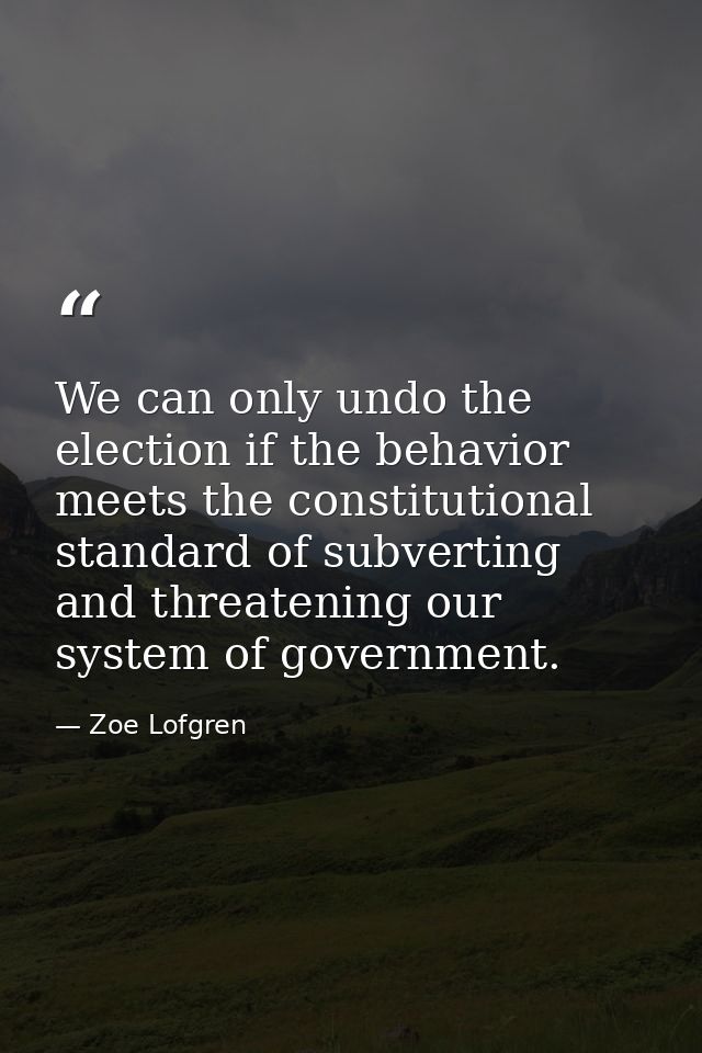 We can only undo the election if the behavior meets the constitutional standard of subverting and threatening our system — Zoe Lofgren