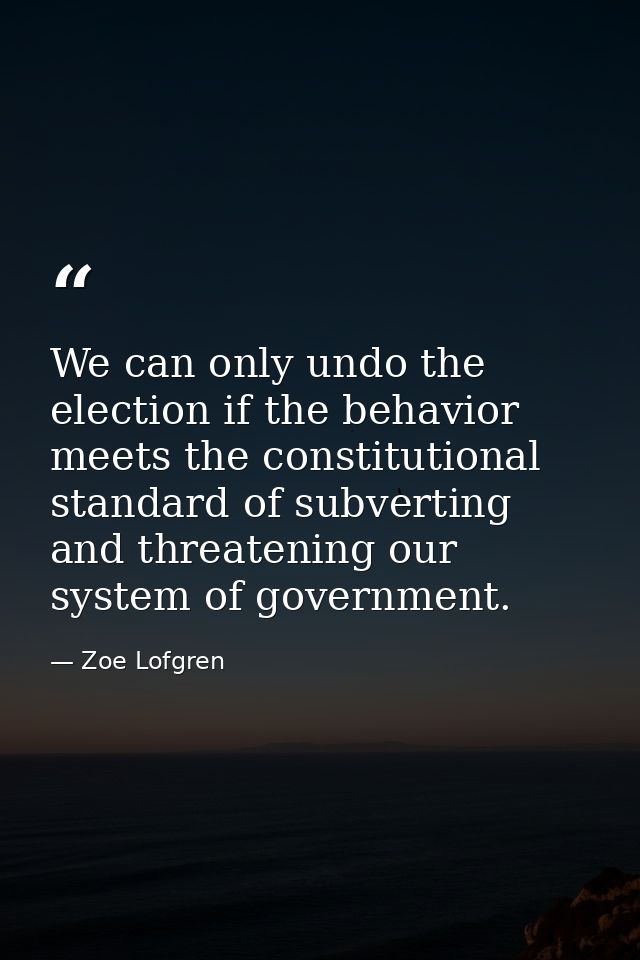 We can only undo the election if the behavior meets the constitutional standard of subverting and threatening our system — Zoe Lofgren