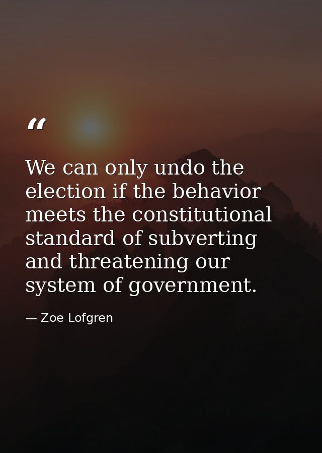 We can only undo the election if the behavior meets the constitutional standard of subverting and threatening our system — Zoe Lofgren