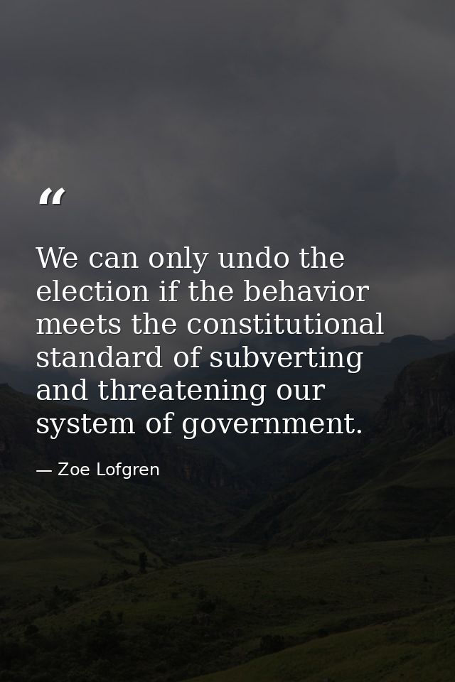 We can only undo the election if the behavior meets the constitutional standard of subverting and threatening our system — Zoe Lofgren