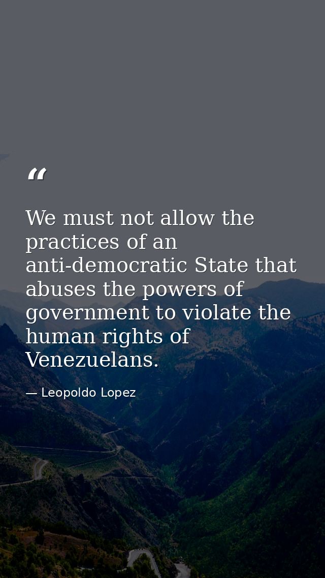 We must not allow the practices of an anti-democratic State that abuses the powers of government to violate the human ri — Leopoldo Lopez