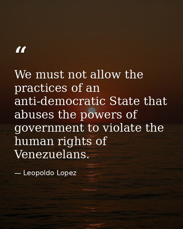 We must not allow the practices of an anti-democratic State that abuses the powers of government to violate the human ri — Leopoldo Lopez