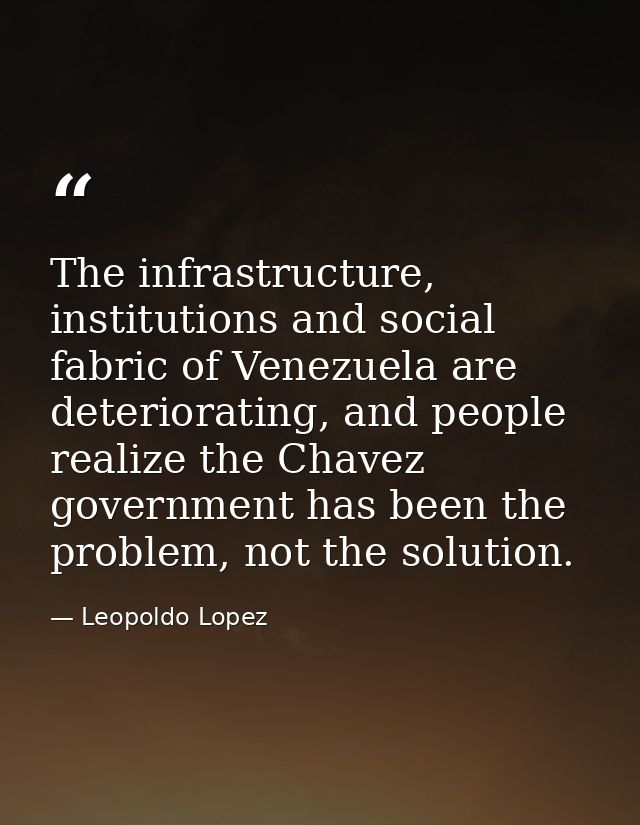 The infrastructure, institutions and social fabric of Venezuela are deteriorating, and people realize the Chavez governm — Leopoldo Lopez
