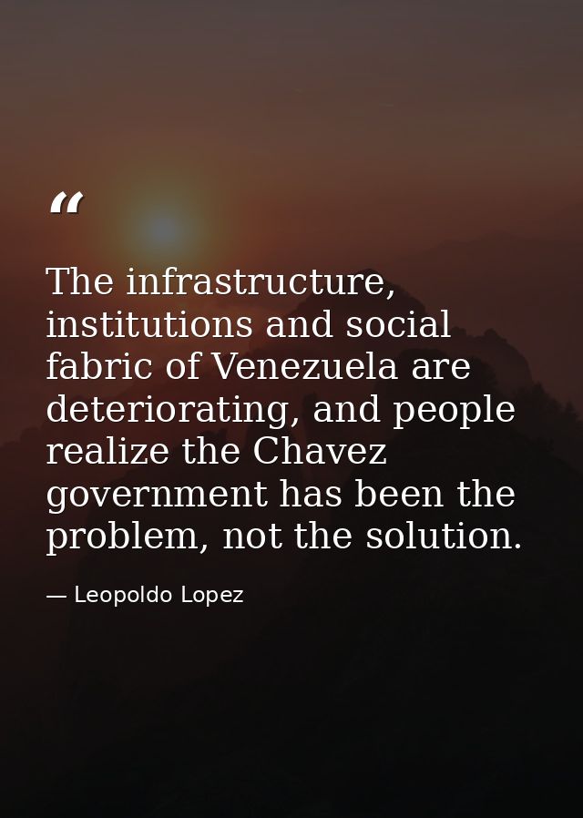 The infrastructure, institutions and social fabric of Venezuela are deteriorating, and people realize the Chavez governm — Leopoldo Lopez