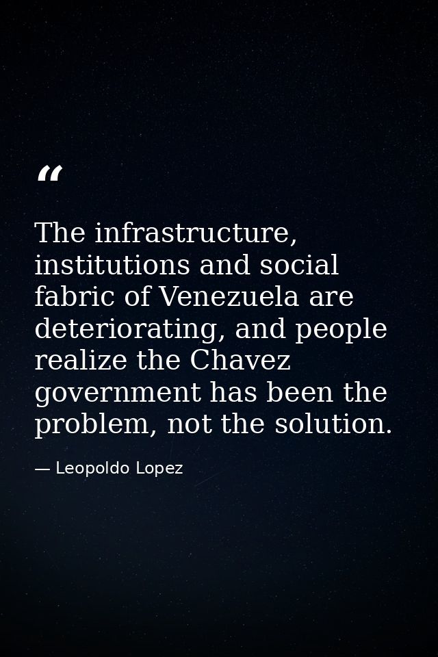 The infrastructure, institutions and social fabric of Venezuela are deteriorating, and people realize the Chavez governm — Leopoldo Lopez