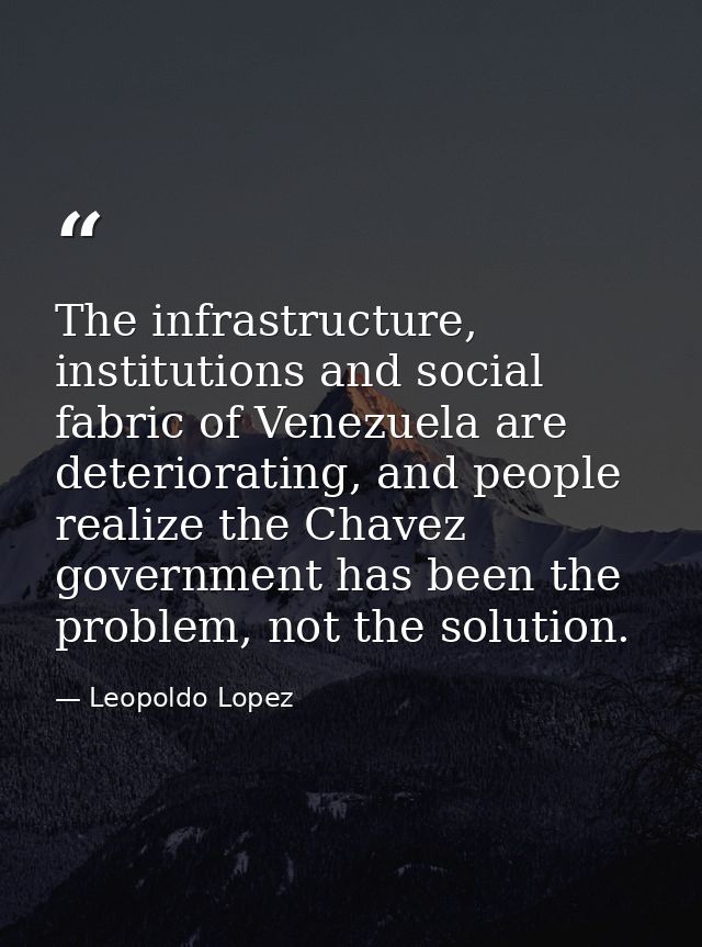 The infrastructure, institutions and social fabric of Venezuela are deteriorating, and people realize the Chavez governm — Leopoldo Lopez