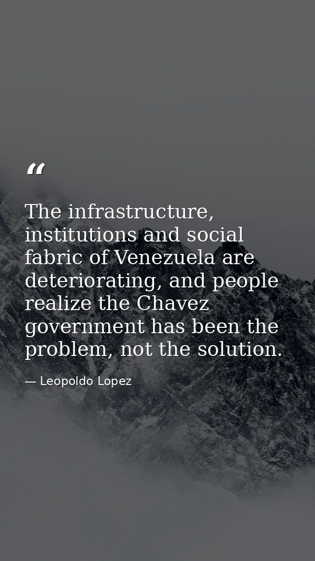 The infrastructure, institutions and social fabric of Venezuela are deteriorating, and people realize the Chavez governm — Leopoldo Lopez