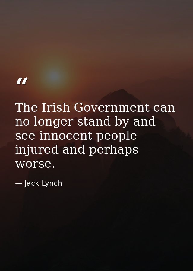 The Irish Government can no longer stand by and see innocent people injured and perhaps worse. — Jack Lynch