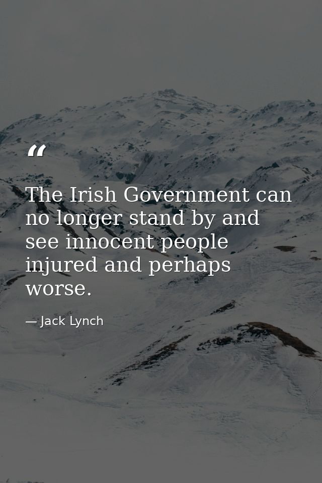 The Irish Government can no longer stand by and see innocent people injured and perhaps worse. — Jack Lynch