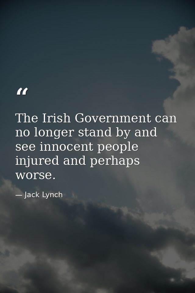 The Irish Government can no longer stand by and see innocent people injured and perhaps worse. — Jack Lynch