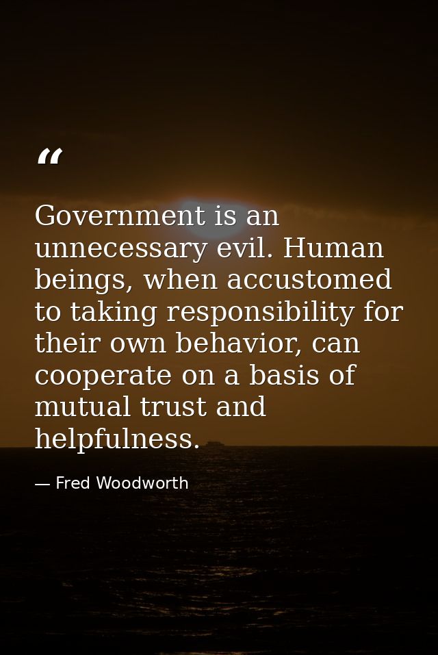 Government is an unnecessary evil. Human beings, when accustomed to taking responsibility for their own behavior, can co — Fred Woodworth