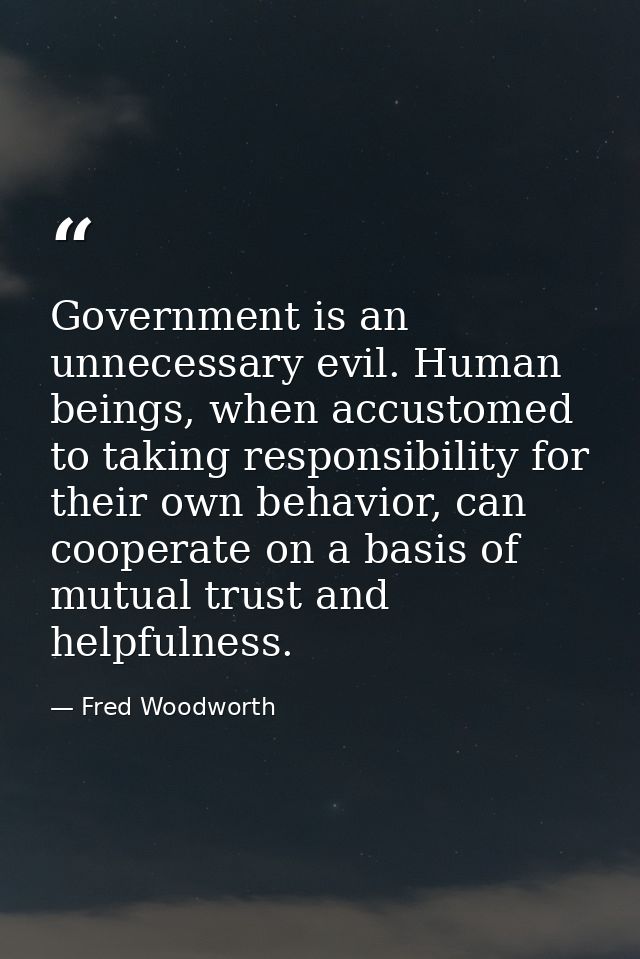 Government is an unnecessary evil. Human beings, when accustomed to taking responsibility for their own behavior, can co — Fred Woodworth