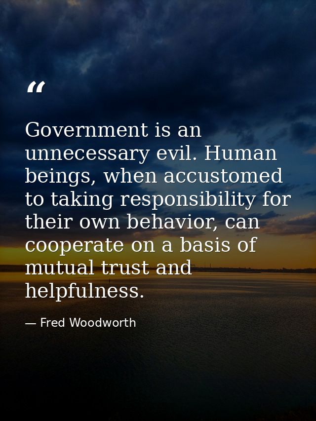 Government is an unnecessary evil. Human beings, when accustomed to taking responsibility for their own behavior, can co — Fred Woodworth