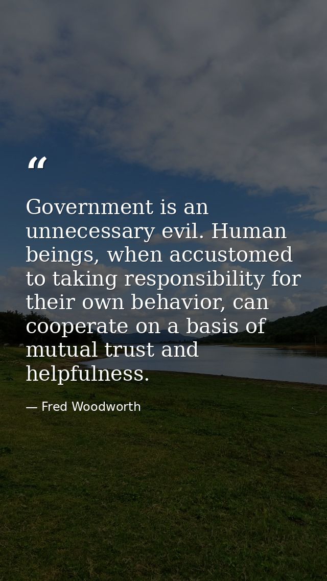 Government is an unnecessary evil. Human beings, when accustomed to taking responsibility for their own behavior, can co — Fred Woodworth