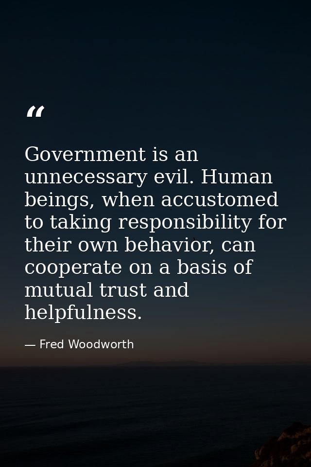 Government is an unnecessary evil. Human beings, when accustomed to taking responsibility for their own behavior, can co — Fred Woodworth