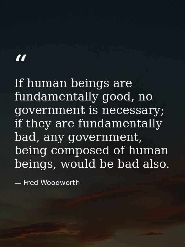 If human beings are fundamentally good, no government is necessary; if they are fundamentally bad, any government, being — Fred Woodworth