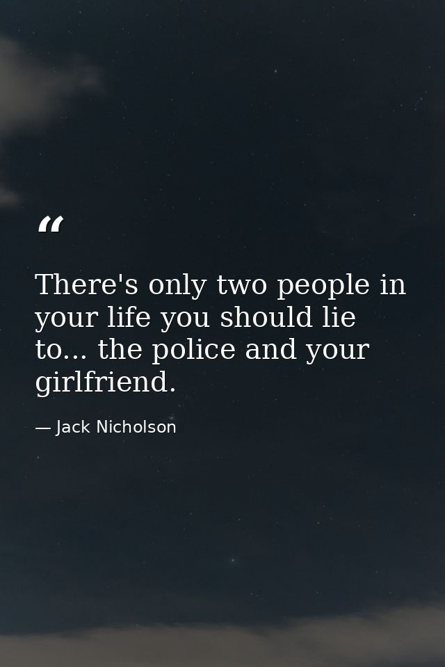 There's only two people in your life you should lie to... the police and your girlfriend. — Jack Nicholson