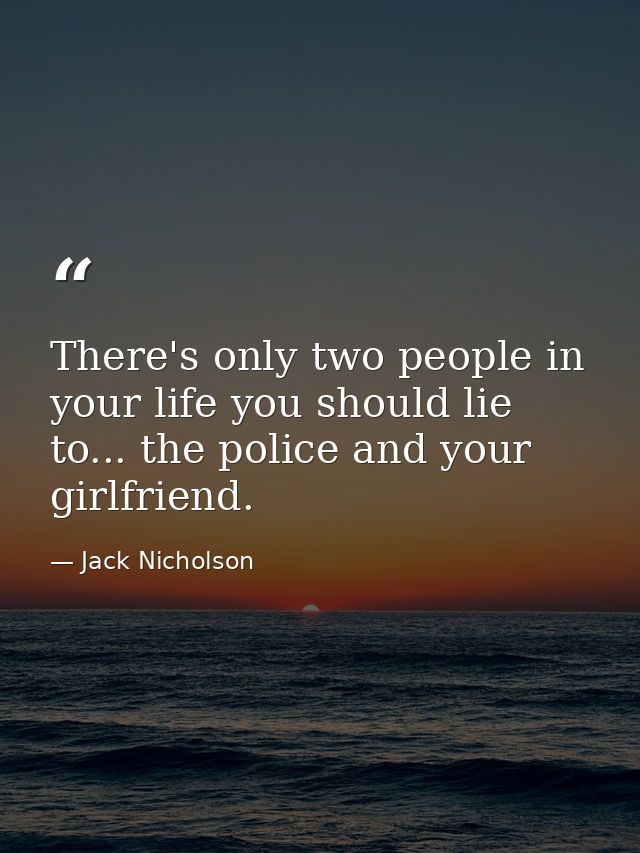 There's only two people in your life you should lie to... the police and your girlfriend. — Jack Nicholson