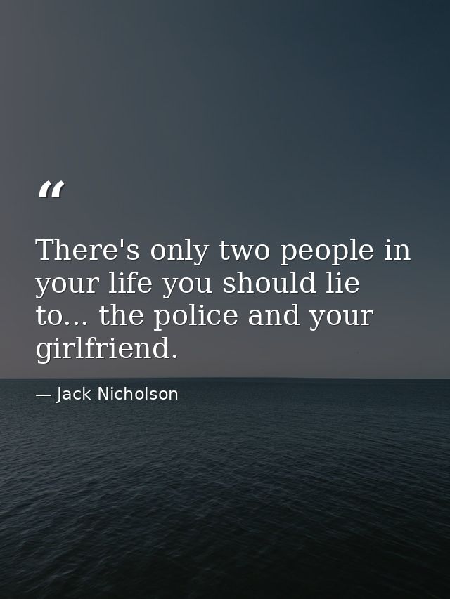 There's only two people in your life you should lie to... the police and your girlfriend. — Jack Nicholson