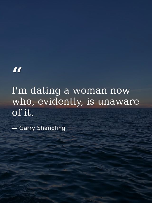 I'm dating a woman now who, evidently, is unaware of it. — Garry Shandling